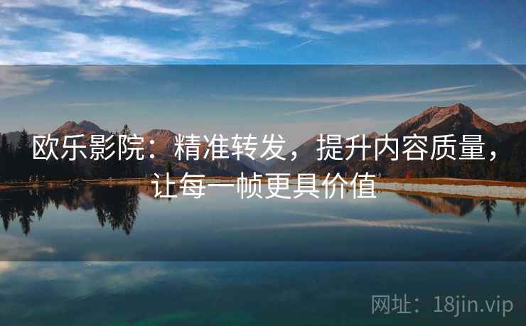 欧乐影院:精准转发,提升内容质量,让每一帧更具价值 欧乐影院:精准转发,提升内容质量,让每一帧更具价值