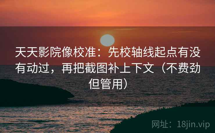 天天影院像校准：先校轴线起点有没有动过，再把截图补上下文（不费劲但管用）