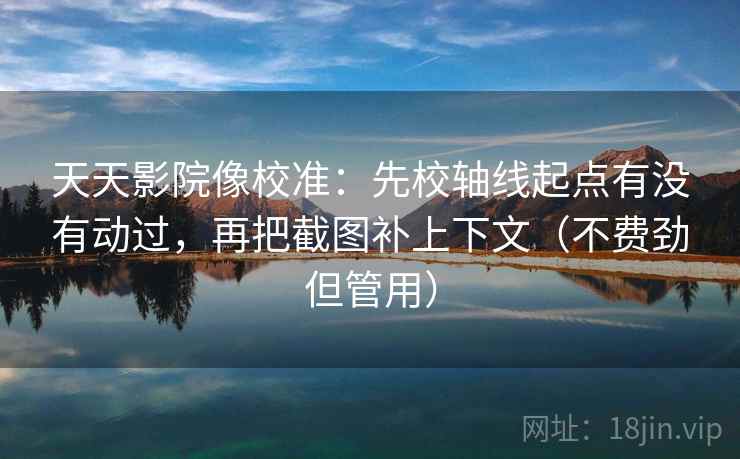 天天影院像校准：先校轴线起点有没有动过，再把截图补上下文（不费劲但管用）