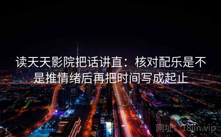读天天影院把话讲直：核对配乐是不是推情绪后再把时间写成起止