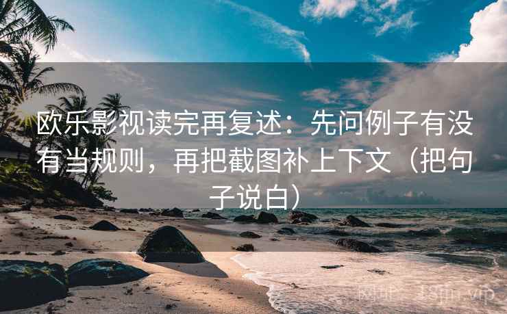 欧乐影视读完再复述：先问例子有没有当规则，再把截图补上下文（把句子说白）