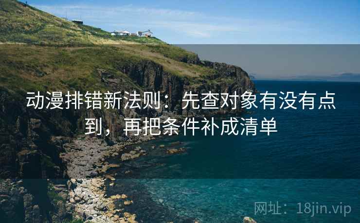 动漫排错新法则:先查对象有没有点到,再把条件补成清单 动漫排错新法则:先查对象有没有点到,再把条件补成清单