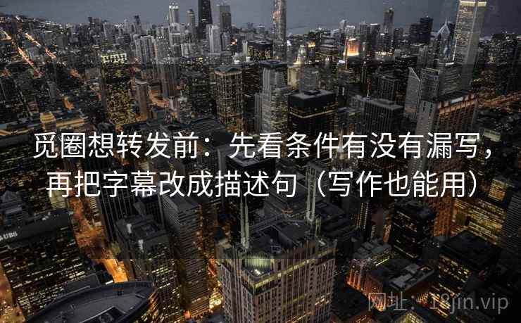觅圈想转发前:先看条件有没有漏写,再把字幕改成描述句(写作也能用) 觅圈想转发前:先看条件有没有漏写,再把字幕改成描述句(写作也能用)