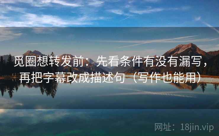 觅圈想转发前:先看条件有没有漏写,再把字幕改成描述句(写作也能用) 觅圈想转发前:先看条件有没有漏写,再把字幕改成描述句(写作也能用)