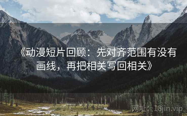 《动漫短片回顾：先对齐范围有没有画线，再把相关写回相关》