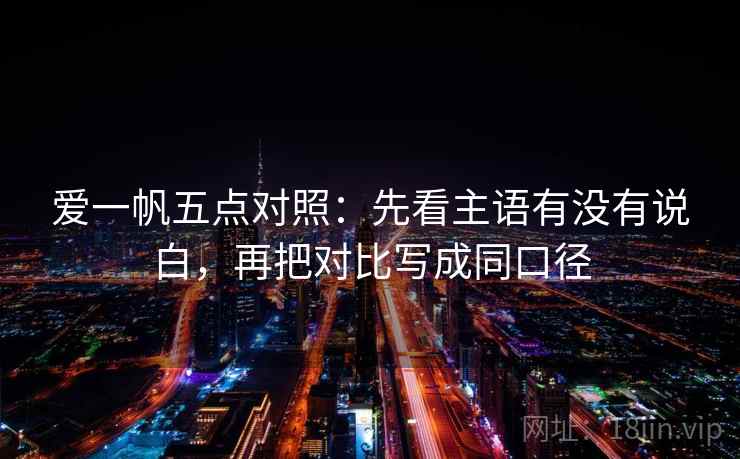爱一帆五点对照：先看主语有没有说白，再把对比写成同口径