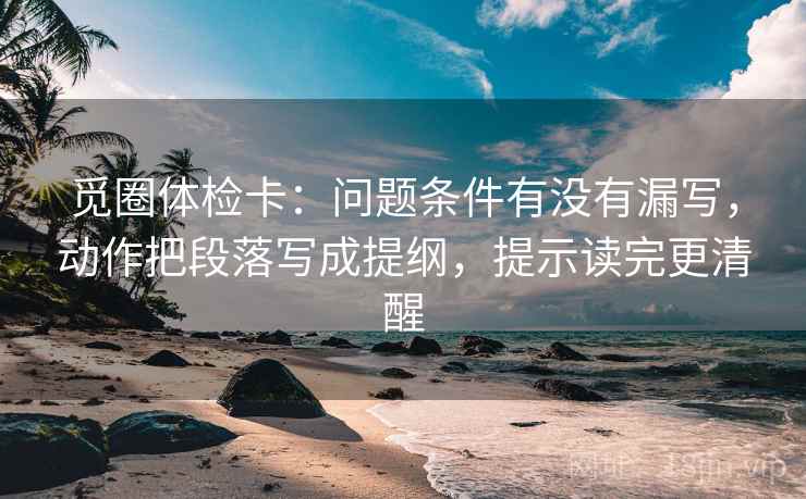 觅圈体检卡:问题条件有没有漏写,动作把段落写成提纲,提示读完更清醒 觅圈体检卡:问题条件有没有漏写,动作把段落写成提纲,提示读完更清醒