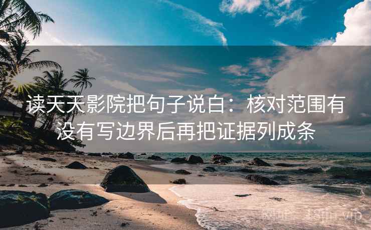 读天天影院把句子说白：核对范围有没有写边界后再把证据列成条