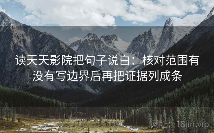 读天天影院把句子说白：核对范围有没有写边界后再把证据列成条
