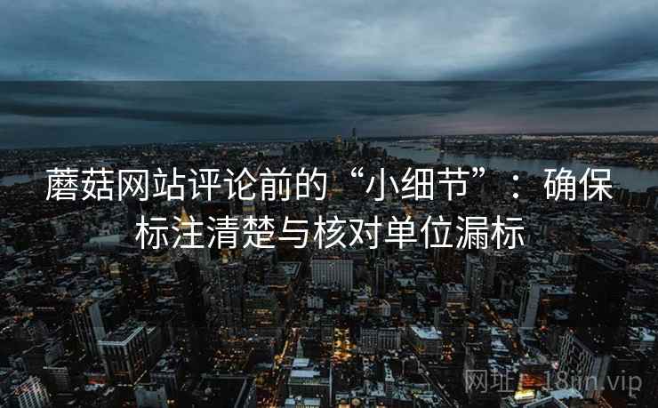 蘑菇网站评论前的“小细节”：确保标注清楚与核对单位漏标