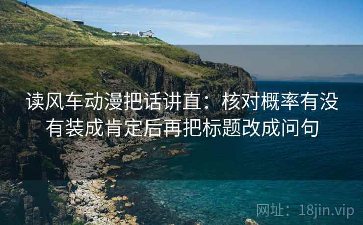 读风车动漫把话讲直:核对概率有没有装成肯定后再把标题改成问句 读风车动漫把话讲直:核对概率有没有装成肯定后再把标题改成问句