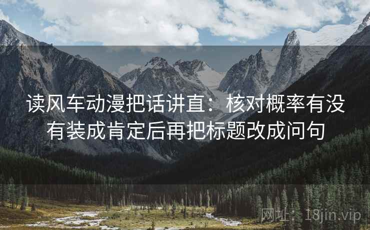 读风车动漫把话讲直:核对概率有没有装成肯定后再把标题改成问句 读风车动漫把话讲直:核对概率有没有装成肯定后再把标题改成问句