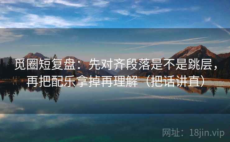 觅圈短复盘：先对齐段落是不是跳层，再把配乐拿掉再理解（把话讲直）