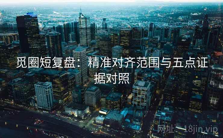 觅圈短复盘:精准对齐范围与五点证据对照 觅圈短复盘:精准对齐范围与五点证据对照