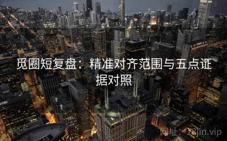 觅圈短复盘:精准对齐范围与五点证据对照 觅圈短复盘:精准对齐范围与五点证据对照