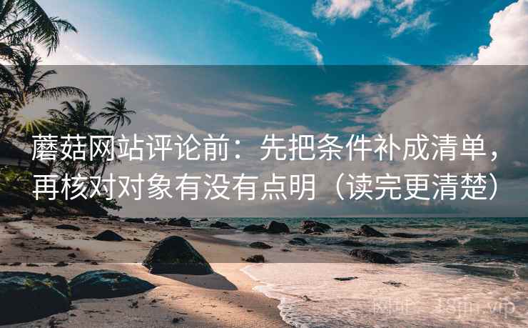 蘑菇网站评论前:先把条件补成清单,再核对对象有没有点明(读完更清楚) 蘑菇网站评论前:先把条件补成清单,再核对对象有没有点明(读完更清楚)