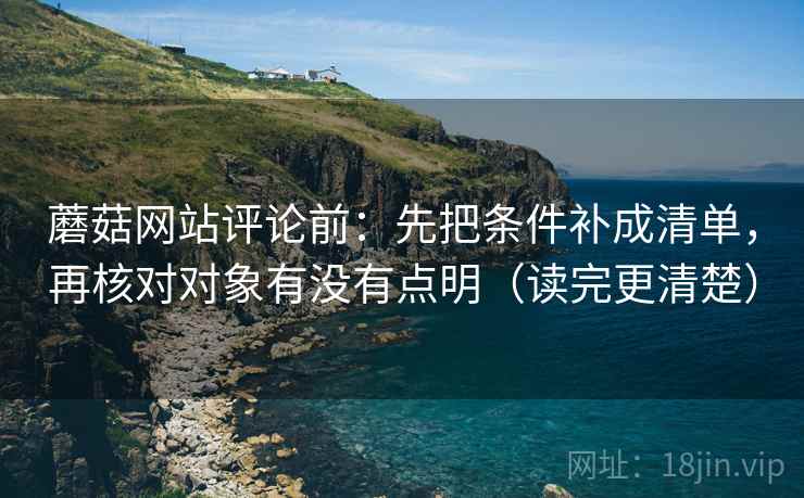 蘑菇网站评论前:先把条件补成清单,再核对对象有没有点明(读完更清楚) 蘑菇网站评论前:先把条件补成清单,再核对对象有没有点明(读完更清楚)