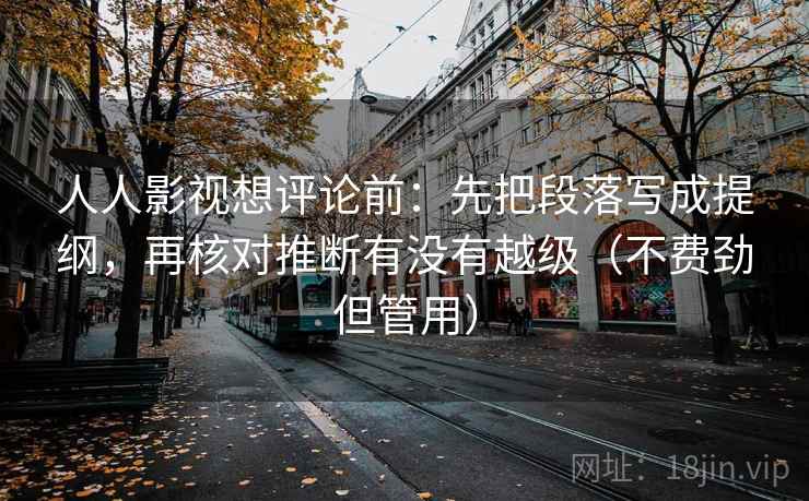 人人影视想评论前：先把段落写成提纲，再核对推断有没有越级（不费劲但管用）