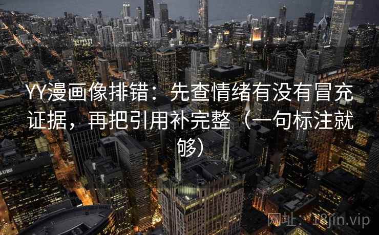 YY漫画像排错：先查情绪有没有冒充证据，再把引用补完整（一句标注就够）