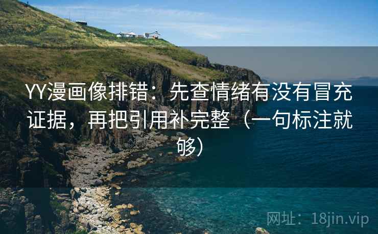 YY漫画像排错：先查情绪有没有冒充证据，再把引用补完整（一句标注就够）
