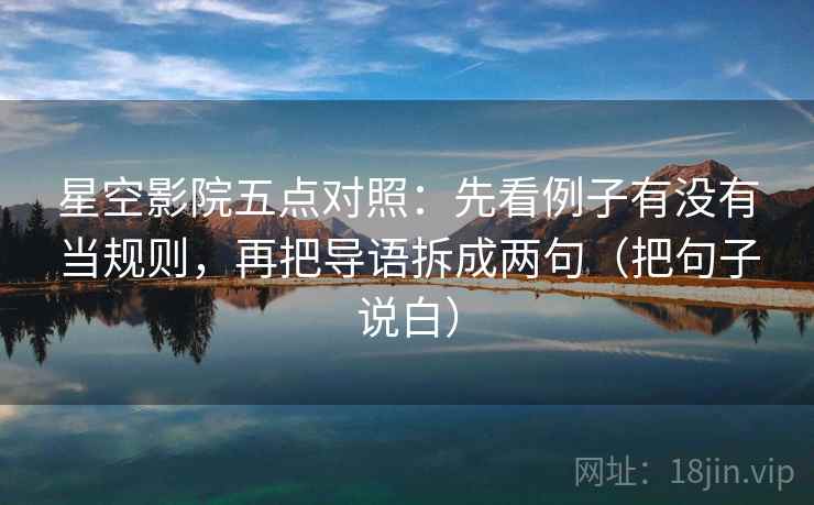 星空影院五点对照：先看例子有没有当规则，再把导语拆成两句（把句子说白）