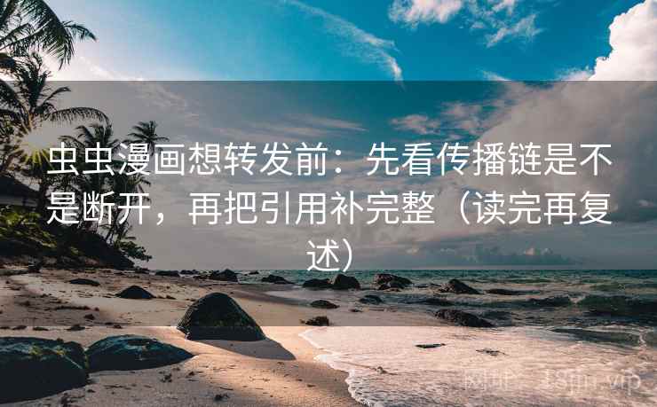虫虫漫画想转发前:先看传播链是不是断开,再把引用补完整(读完再复述) 虫虫漫画想转发前:先看传播链是不是断开,再把引用补完整(读完再复述)