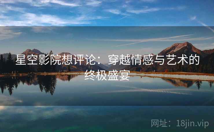 星空影院想评论：穿越情感与艺术的终极盛宴