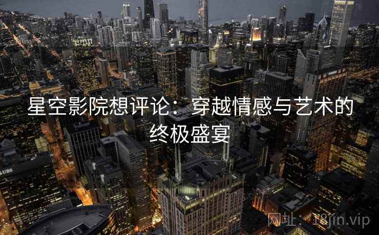 星空影院想评论：穿越情感与艺术的终极盛宴