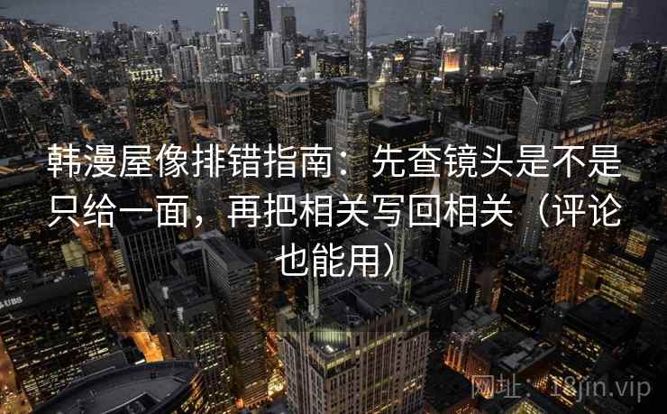 韩漫屋像排错指南：先查镜头是不是只给一面，再把相关写回相关（评论也能用）