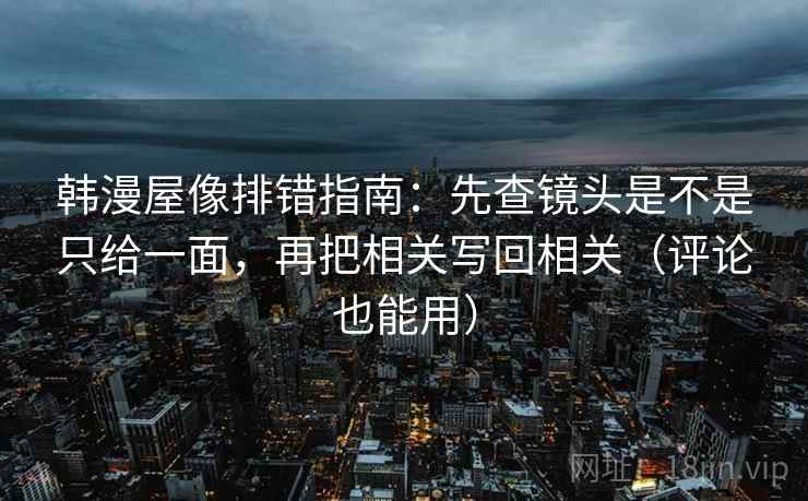 韩漫屋像排错指南：先查镜头是不是只给一面，再把相关写回相关（评论也能用）