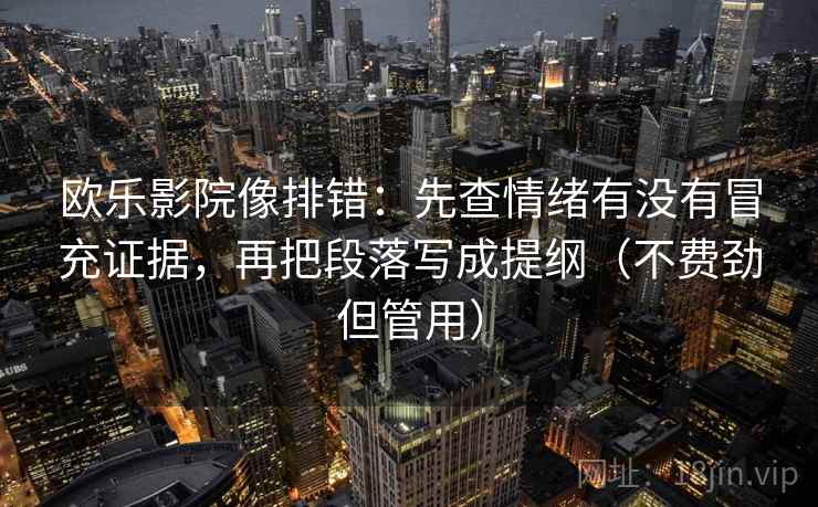 欧乐影院像排错：先查情绪有没有冒充证据，再把段落写成提纲（不费劲但管用）