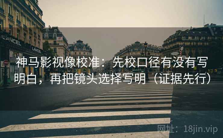 神马影视像校准:先校口径有没有写明白,再把镜头选择写明(证据先行) 神马影视像校准:先校口径有没有写明白,再把镜头选择写明(证据先行)
