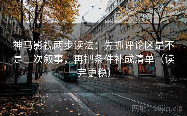 神马影视两步读法：先抓评论区是不是二次叙事，再把条件补成清单（读完更稳）