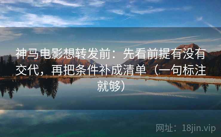 神马电影想转发前:先看前提有没有交代,再把条件补成清单(一句标注就够) 神马电影想转发前:先看前提有没有交代,再把条件补成清单(一句标注就够)