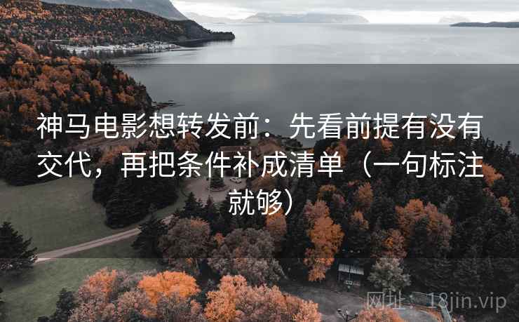 神马电影想转发前:先看前提有没有交代,再把条件补成清单(一句标注就够) 神马电影想转发前:先看前提有没有交代,再把条件补成清单(一句标注就够)