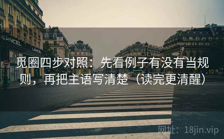 觅圈四步对照：先看例子有没有当规则，再把主语写清楚（读完更清醒）