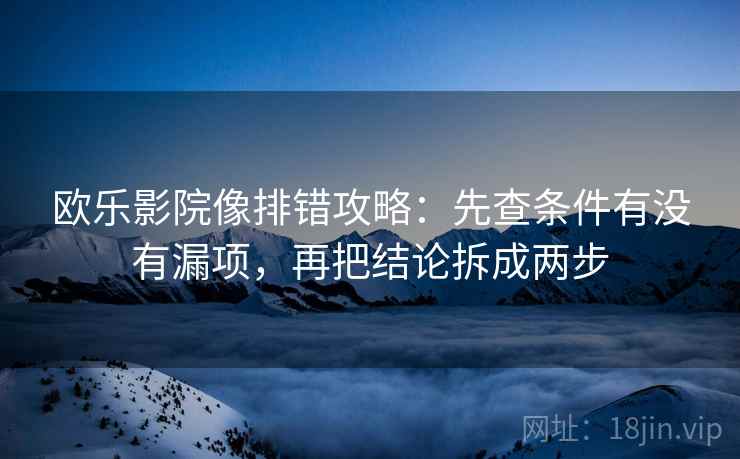 欧乐影院像排错攻略：先查条件有没有漏项，再把结论拆成两步