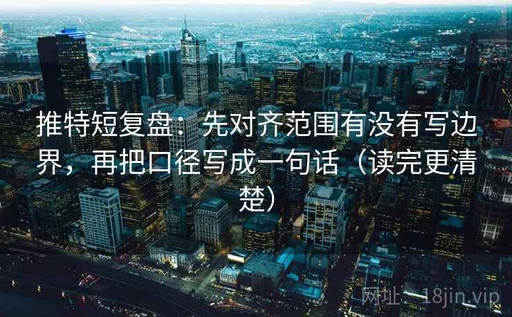 推特短复盘：先对齐范围有没有写边界，再把口径写成一句话（读完更清楚）