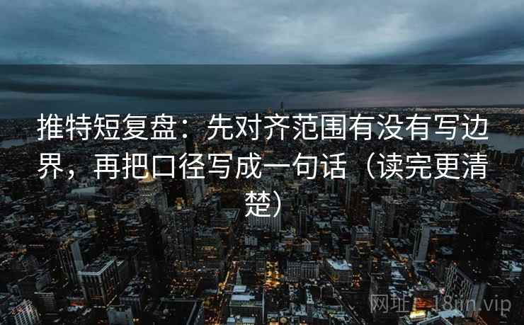 推特短复盘：先对齐范围有没有写边界，再把口径写成一句话（读完更清楚）