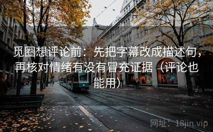 觅圈想评论前：先把字幕改成描述句，再核对情绪有没有冒充证据（评论也能用）