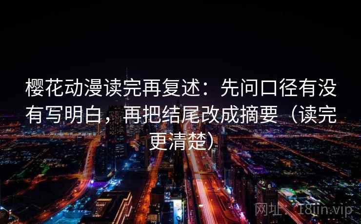 樱花动漫读完再复述：先问口径有没有写明白，再把结尾改成摘要（读完更清楚）