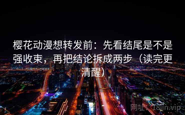 樱花动漫想转发前：先看结尾是不是强收束，再把结论拆成两步（读完更清醒）