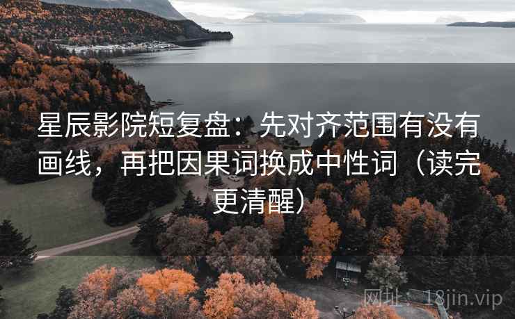 星辰影院短复盘：先对齐范围有没有画线，再把因果词换成中性词（读完更清醒）