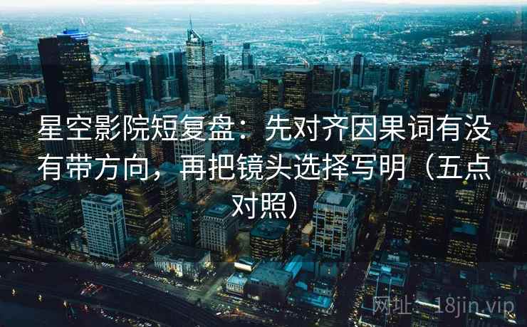 星空影院短复盘：先对齐因果词有没有带方向，再把镜头选择写明（五点对照）