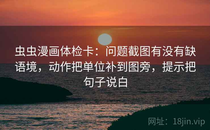虫虫漫画体检卡：问题截图有没有缺语境，动作把单位补到图旁，提示把句子说白