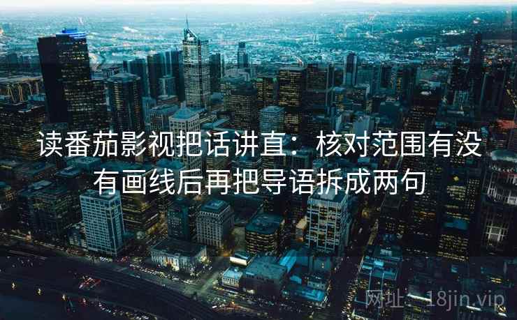 读番茄影视把话讲直：核对范围有没有画线后再把导语拆成两句