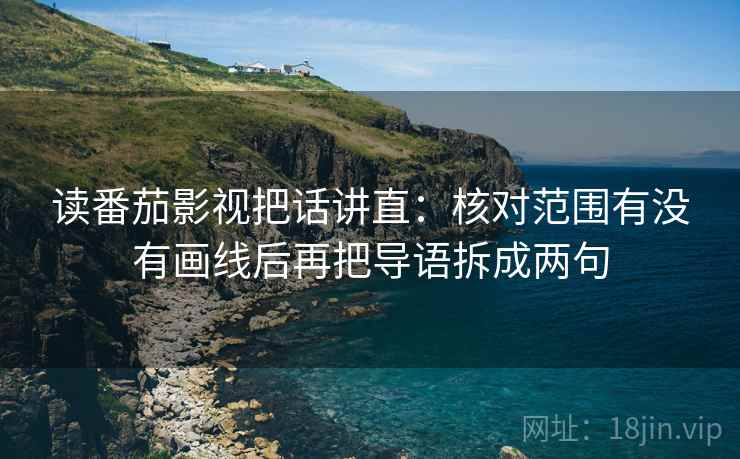 读番茄影视把话讲直：核对范围有没有画线后再把导语拆成两句