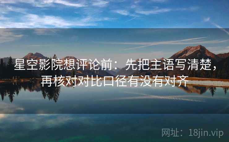 星空影院想评论前:先把主语写清楚,再核对对比口径有没有对齐 星空影院想评论前:先把主语写清楚,再核对对比口径有没有对齐