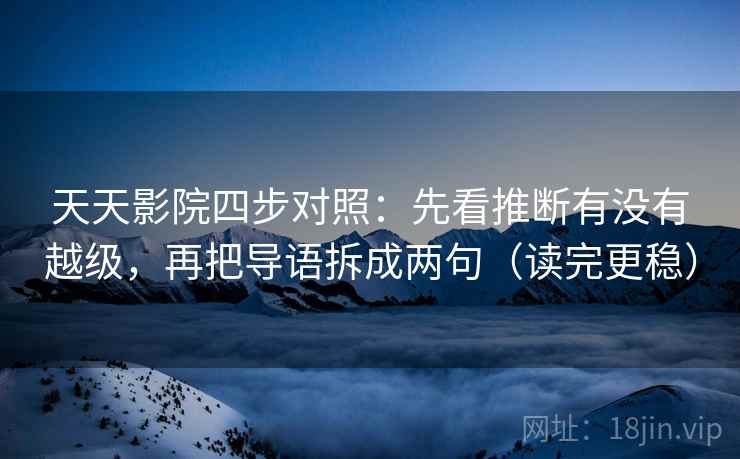 天天影院四步对照：先看推断有没有越级，再把导语拆成两句（读完更稳）