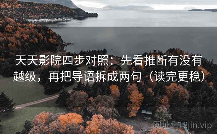 天天影院四步对照：先看推断有没有越级，再把导语拆成两句（读完更稳）